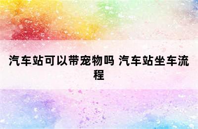 汽车站可以带宠物吗 汽车站坐车流程